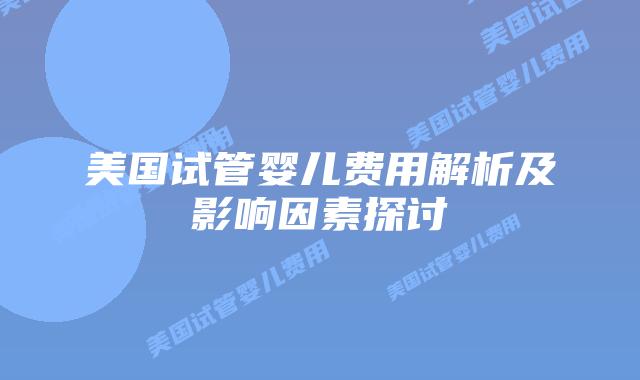 美国试管婴儿费用解析及影响因素探讨插图 美国试管婴儿费用解析及影响因素探讨