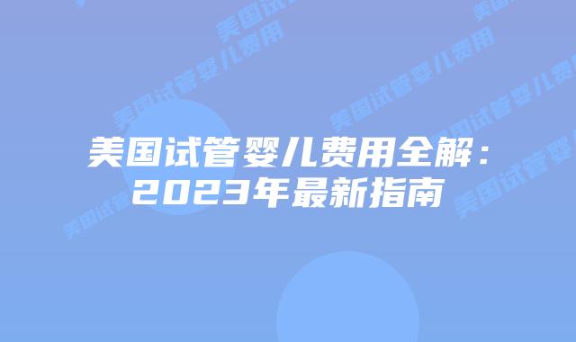 美国试管婴儿费用全解:2023年最新指南插图 美国试管婴儿费用全解:2023年最新指南