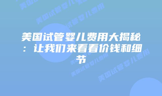 美国试管婴儿费用大揭秘:让我们来看看价钱和细节插图 美国试管婴儿费用大揭秘:让我们来看看价钱和细节