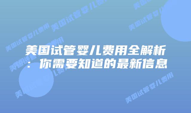 美国试管婴儿费用全解析:你需要知道的最新信息插图 美国试管婴儿费用全解析:你需要知道的最新信息