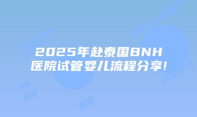 2025年赴泰国BNH医院试管婴儿流程分享!