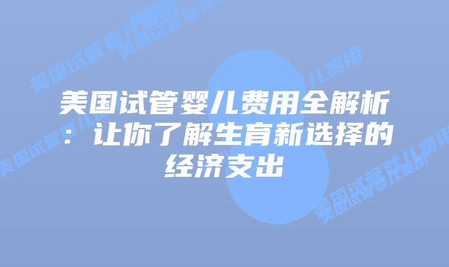 美国试管婴儿费用全解析:让你了解生育新选择的经济支出插图 美国试管婴儿费用全解析:让你了解生育新选择的经济支出