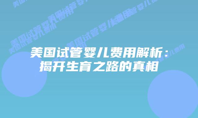 美国试管婴儿费用解析:揭开生育之路的真相插图 美国试管婴儿费用解析:揭开生育之路的真相