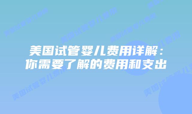 美国试管婴儿费用详解:你需要了解的费用和支出插图 美国试管婴儿费用详解:你需要了解的费用和支出