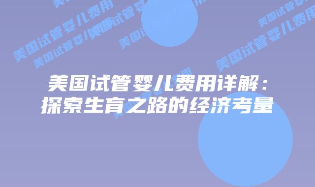 美国试管婴儿费用详解:探索生育之路的经济考量插图 美国试管婴儿费用详解:探索生育之路的经济考量