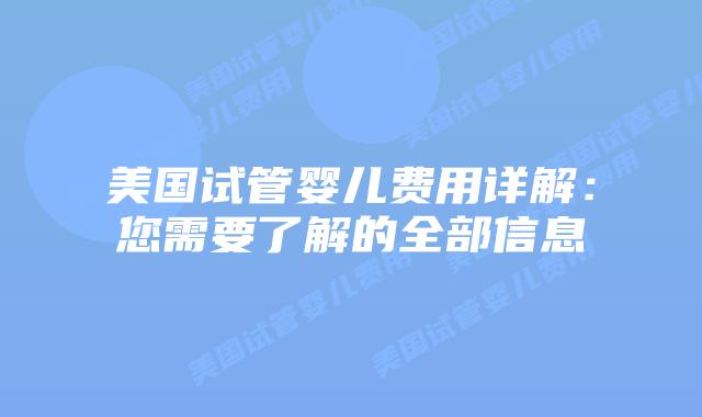 美国试管婴儿费用详解:您需要了解的全部信息插图 美国试管婴儿费用详解:您需要了解的全部信息