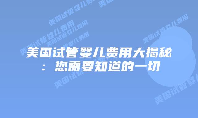 美国试管婴儿费用大揭秘:您需要知道的一切插图 美国试管婴儿费用大揭秘:您需要知道的一切