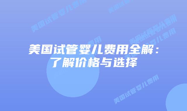 美国试管婴儿费用全解:了解价格与选择插图 美国试管婴儿费用全解:了解价格与选择