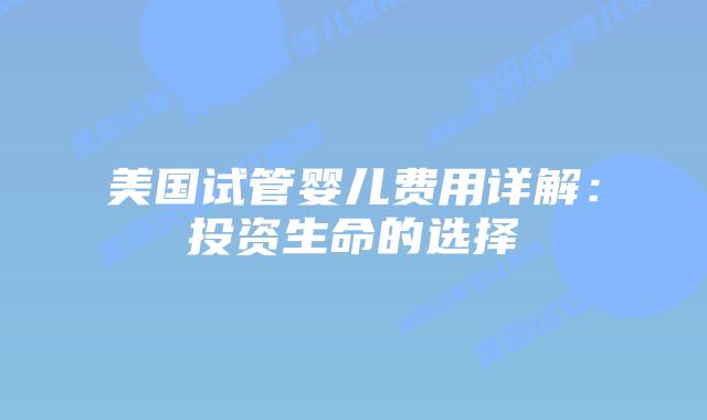 美国试管婴儿费用详解:投资生命的选择插图 美国试管婴儿费用详解:投资生命的选择