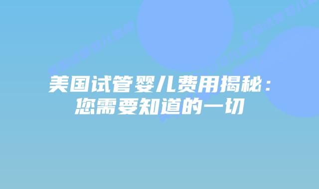 美国试管婴儿费用揭秘:您需要知道的一切插图 美国试管婴儿费用揭秘:您需要知道的一切