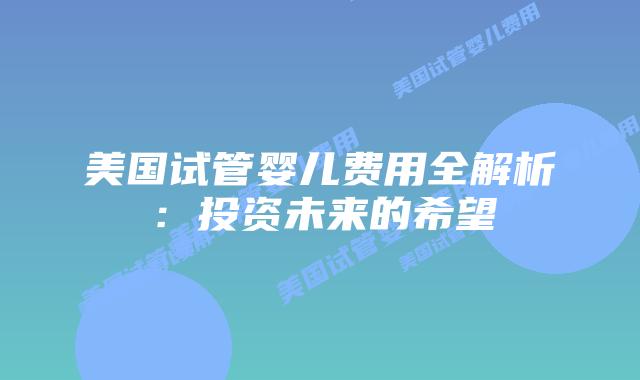 美国试管婴儿费用全解析：投资未来的希望
