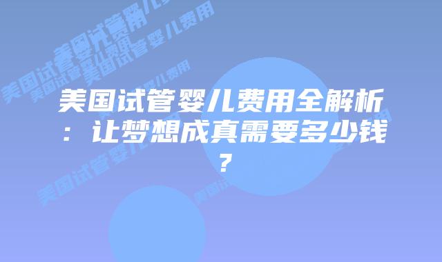 美国试管婴儿费用全解析：让梦想成真需要多少钱？