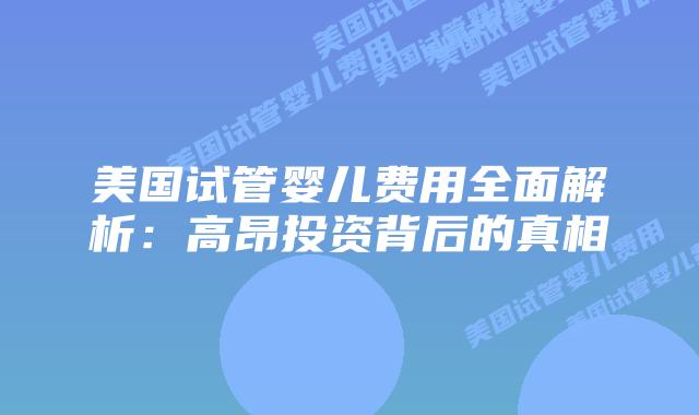 美国试管婴儿费用全面解析：高昂投资背后的真相