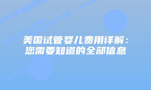 美国试管婴儿费用详解：您需要知道的全部信息