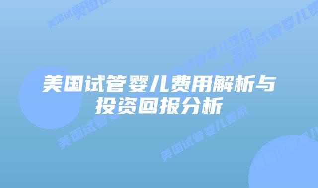 美国试管婴儿费用解析与投资回报分析