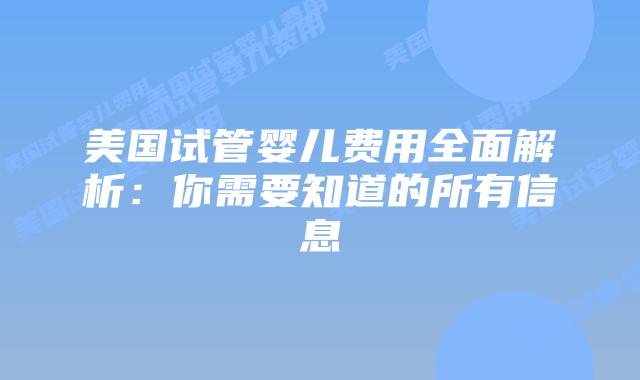 美国试管婴儿费用全面解析：你需要知道的所有信息