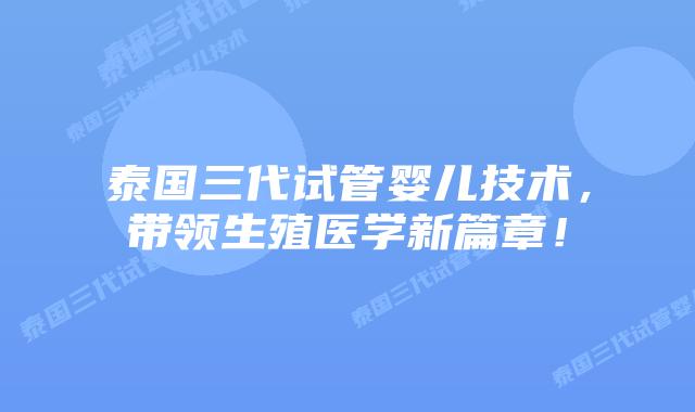 泰国三代试管婴儿技术，带领生殖医学新篇章！