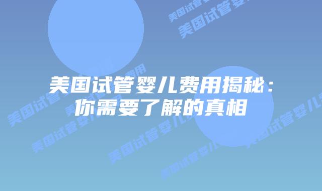 美国试管婴儿费用揭秘：你需要了解的真相