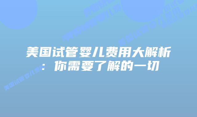 美国试管婴儿费用大解析:你需要了解的一切插图 美国试管婴儿费用大解析:你需要了解的一切