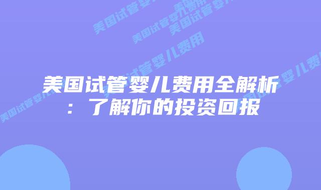 美国试管婴儿费用全解析：了解你的投资回报