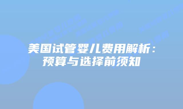 美国试管婴儿费用解析：预算与选择前须知