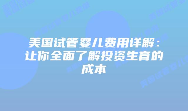 美国试管婴儿费用详解:让你全面了解投资生育的成本插图 美国试管婴儿费用详解:让你全面了解投资生育的成本