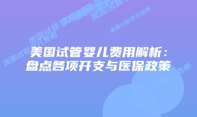 美国试管婴儿费用解析:盘点各项开支与医保政策插图 美国试管婴儿费用解析:盘点各项开支与医保政策