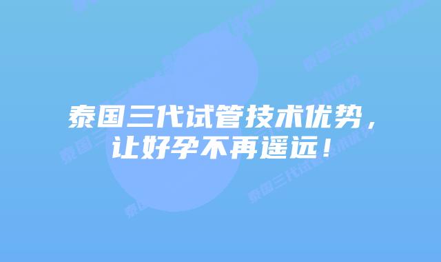 泰国三代试管技术优势，让好孕不再遥远！