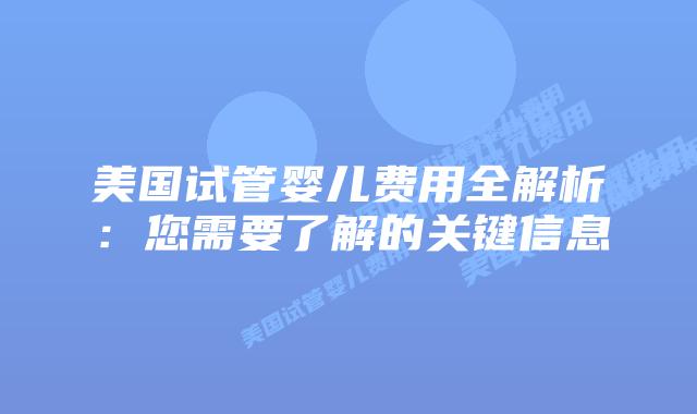 美国试管婴儿费用全解析:您需要了解的关键信息插图 美国试管婴儿费用全解析:您需要了解的关键信息