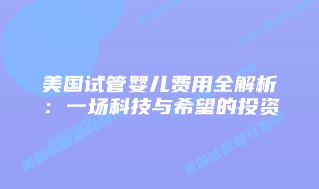美国试管婴儿费用全解析:一场科技与希望的投资插图 美国试管婴儿费用全解析:一场科技与希望的投资
