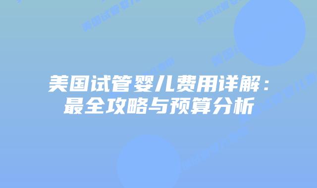 美国试管婴儿费用详解:最全攻略与预算分析插图 美国试管婴儿费用详解:最全攻略与预算分析