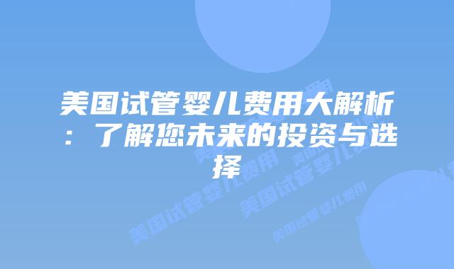 美国试管婴儿费用大解析:了解您未来的投资与选择插图 美国试管婴儿费用大解析:了解您未来的投资与选择