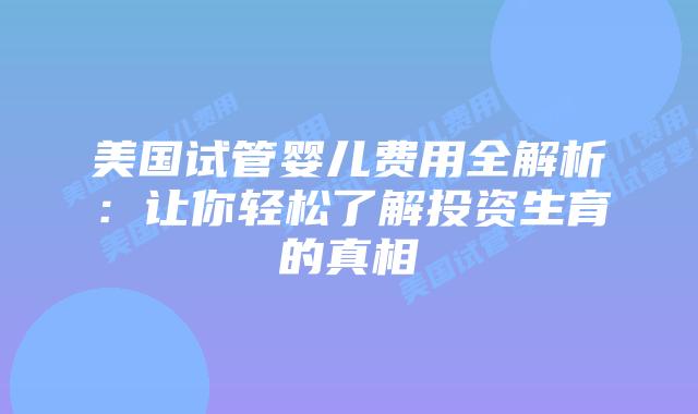 美国试管婴儿费用全解析:让你轻松了解投资生育的真相插图 美国试管婴儿费用全解析:让你轻松了解投资生育的真相