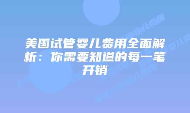 美国试管婴儿费用全面解析:你需要知道的每一笔开销插图 美国试管婴儿费用全面解析:你需要知道的每一笔开销