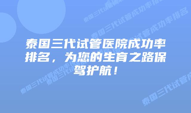 泰国三代试管医院成功率排名，为您的生育之路保驾护航！