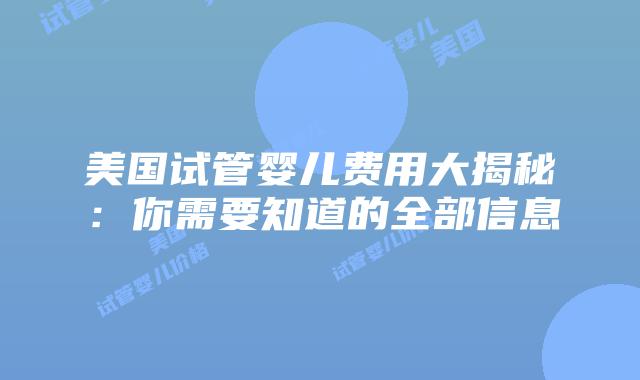 美国试管婴儿费用大揭秘:你需要知道的全部信息插图 美国试管婴儿费用大揭秘:你需要知道的全部信息