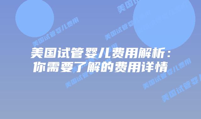 美国试管婴儿费用解析:你需要了解的费用详情插图 美国试管婴儿费用解析:你需要了解的费用详情