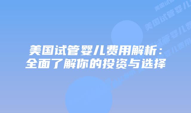 美国试管婴儿费用解析:全面了解你的投资与选择插图 美国试管婴儿费用解析:全面了解你的投资与选择