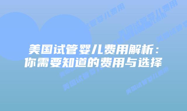 美国试管婴儿费用解析:你需要知道的费用与选择插图 美国试管婴儿费用解析:你需要知道的费用与选择
