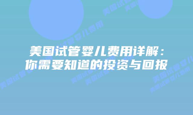 美国试管婴儿费用详解:你需要知道的投资与回报插图 美国试管婴儿费用详解:你需要知道的投资与回报