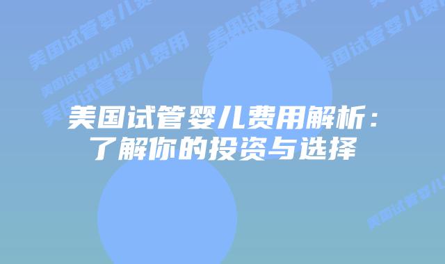 美国试管婴儿费用解析:了解你的投资与选择插图 美国试管婴儿费用解析:了解你的投资与选择