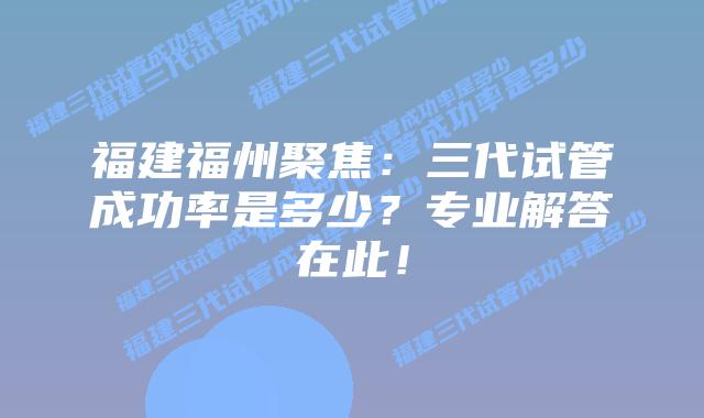 福建福州聚焦:三代试管成功率是多少?专业解答在此!插图 福建福州聚焦:三代试管成功率是多少?专业解答在此!