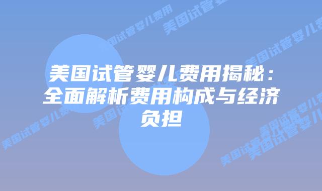美国试管婴儿费用揭秘：全面解析费用构成与经济负担