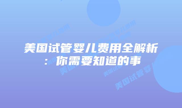 美国试管婴儿费用全解析:你需要知道的事插图 美国试管婴儿费用全解析:你需要知道的事