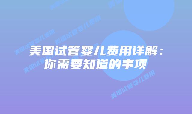 美国试管婴儿费用详解:你需要知道的事项插图 美国试管婴儿费用详解:你需要知道的事项