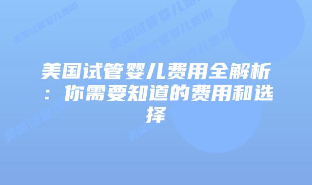 美国试管婴儿费用全解析:你需要知道的费用和选择插图 美国试管婴儿费用全解析:你需要知道的费用和选择