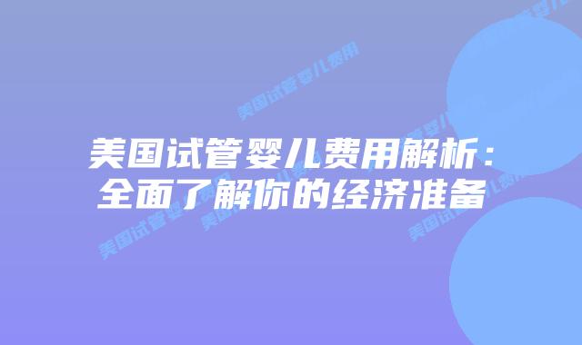 美国试管婴儿费用解析：全面了解你的经济准备