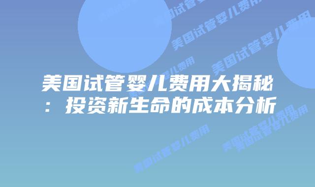 美国试管婴儿费用大揭秘:投资新生命的成本分析插图 美国试管婴儿费用大揭秘:投资新生命的成本分析