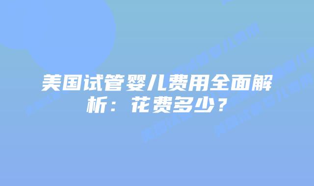 美国试管婴儿费用全面解析:花费多少?插图 美国试管婴儿费用全面解析:花费多少?