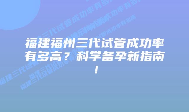 福建福州三代试管成功率有多高？科学备孕新指南！